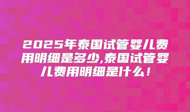 2025年泰国试管婴儿费用明细是多少,泰国试管婴儿费用明细是什么！