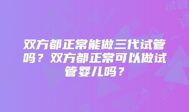 双方都正常能做三代试管吗?双方都正常可以做试管婴儿吗?