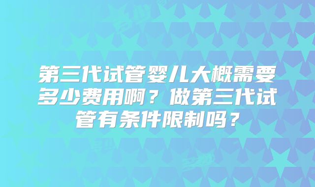 第三代试管婴儿大概需要多少费用啊？做第三代试管有条件限制吗？