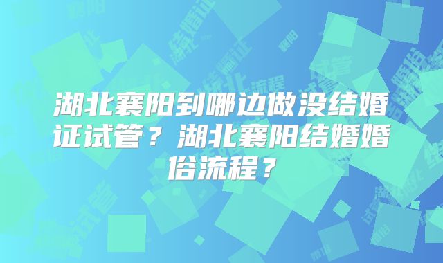 湖北襄阳到哪边做没结婚证试管？湖北襄阳结婚婚俗流程？