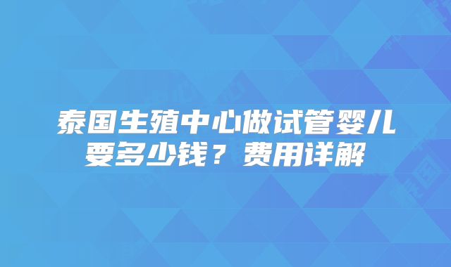 泰国生殖中心做试管婴儿要多少钱？费用详解
