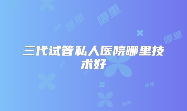 三代试管私人医院哪里技术好