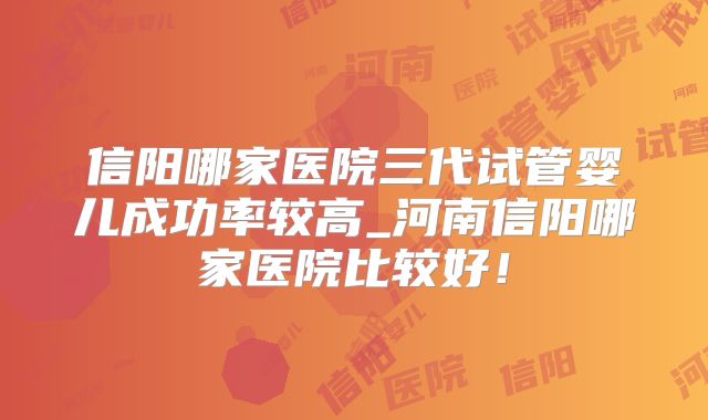信阳哪家医院三代试管婴儿成功率较高_河南信阳哪家医院比较好！