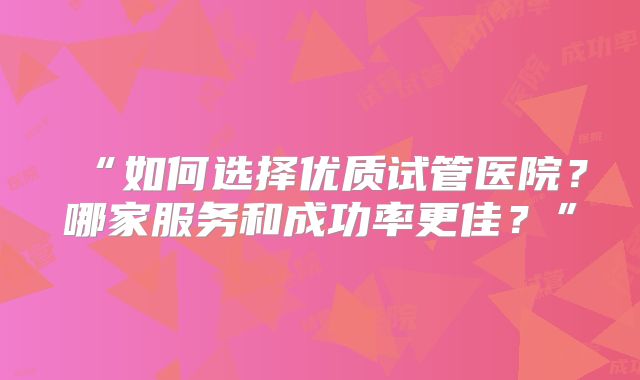 “如何选择优质试管医院？哪家服务和成功率更佳？”