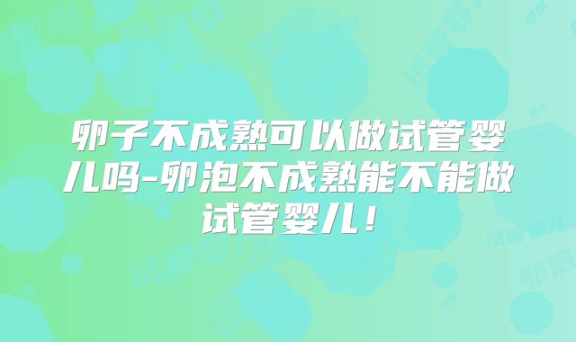 卵子不成熟可以做试管婴儿吗-卵泡不成熟能不能做试管婴儿!