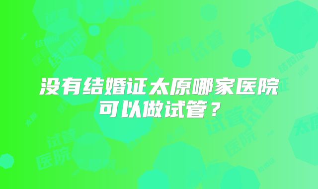 没有结婚证太原哪家医院可以做试管?