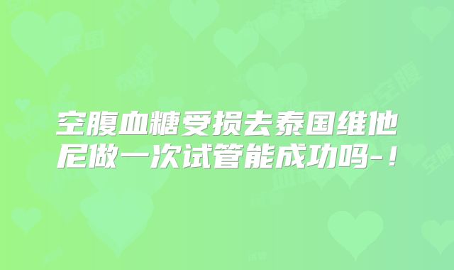 空腹血糖受损去泰国维他尼做一次试管能成功吗-!