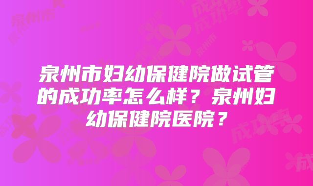 泉州市妇幼保健院做试管的成功率怎么样？泉州妇幼保健院医院？
