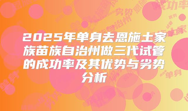 2025年单身去恩施土家族苗族自治州做三代试管的成功率及其优势与劣势分析