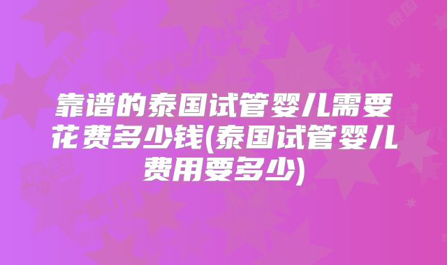 靠谱的泰国试管婴儿需要花费多少钱(泰国试管婴儿费用要多少)