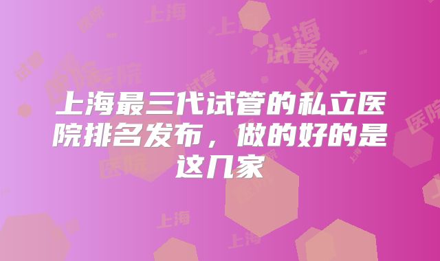 上海最三代试管的私立医院排名发布，做的好的是这几家