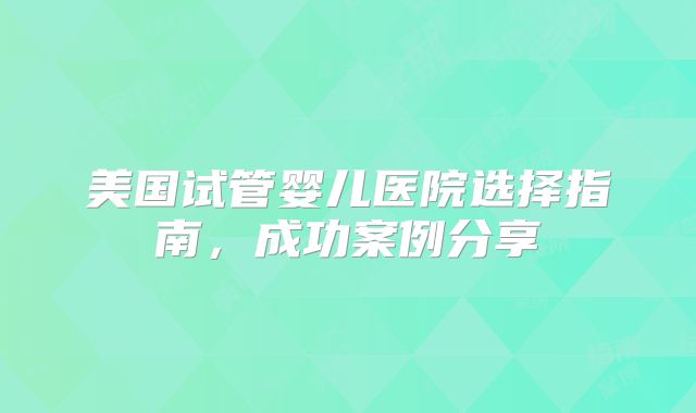 美国试管婴儿医院选择指南，成功案例分享