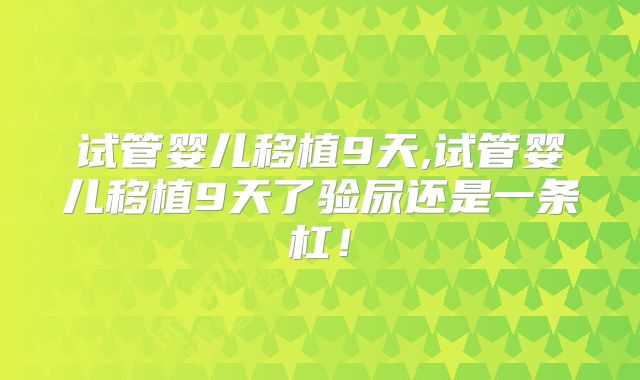 试管婴儿移植9天,试管婴儿移植9天了验尿还是一条杠!