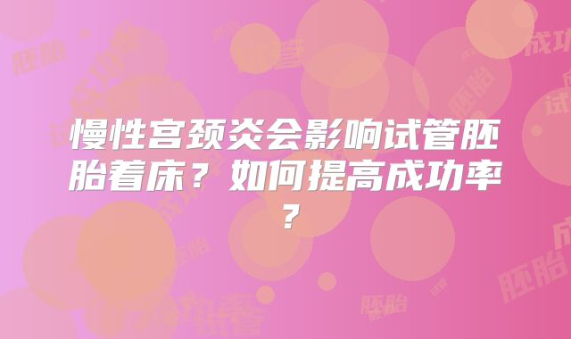 慢性宫颈炎会影响试管胚胎着床？如何提高成功率？