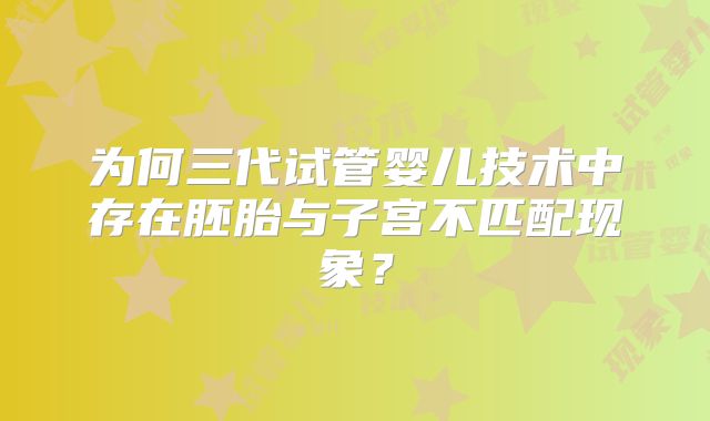 为何三代试管婴儿技术中存在胚胎与子宫不匹配现象?