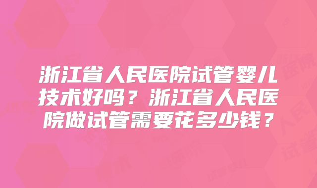 浙江省人民医院试管婴儿技术好吗？浙江省人民医院做试管需要花多少钱？