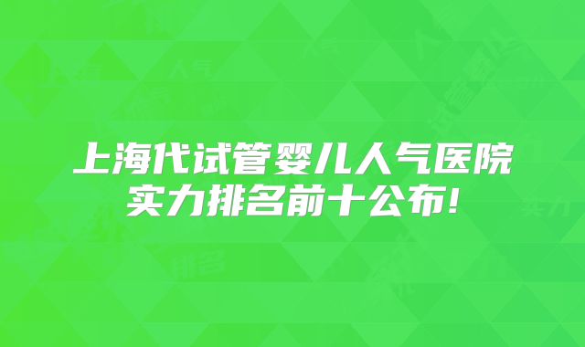 上海代试管婴儿人气医院实力排名前十公布!