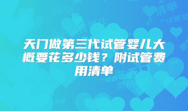 天门做第三代试管婴儿大概要花多少钱?附试管费用清单