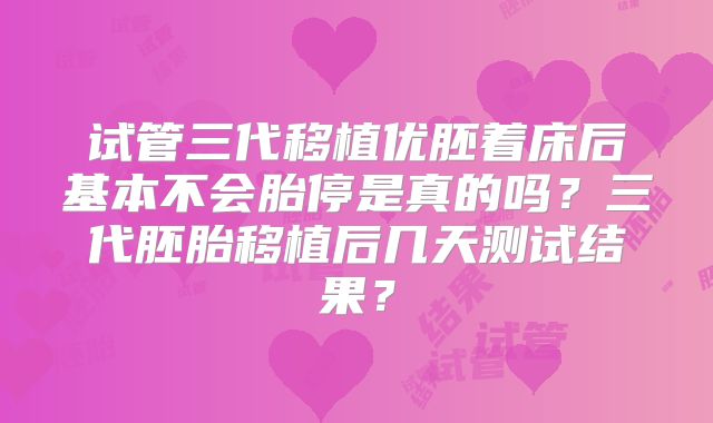 试管三代移植优胚着床后基本不会胎停是真的吗?三代胚胎移植后几天测试结果?