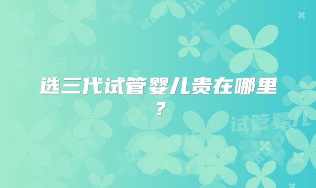选三代试管婴儿贵在哪里？