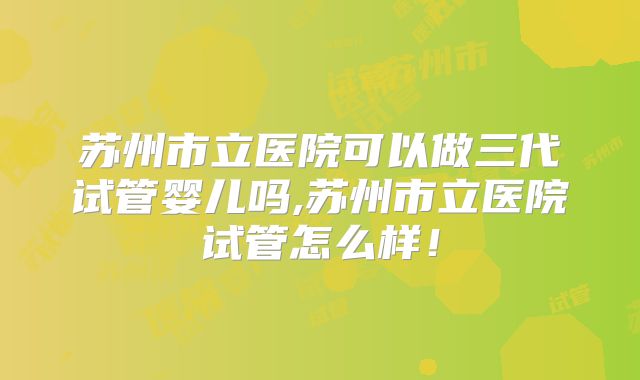 苏州市立医院可以做三代试管婴儿吗,苏州市立医院试管怎么样!