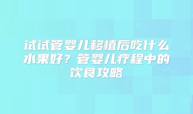 试试管婴儿移植后吃什么水果好？管婴儿疗程中的饮食攻略