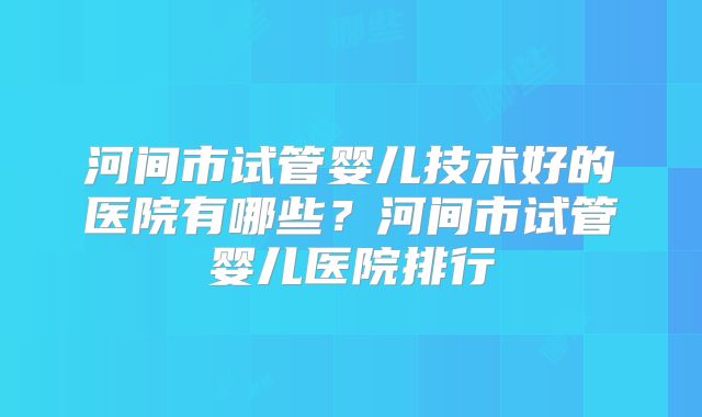 河间市试管婴儿技术好的医院有哪些?河间市试管婴儿医院排行