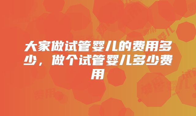 大家做试管婴儿的费用多少，做个试管婴儿多少费用