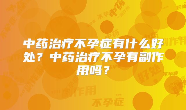 中药治疗不孕症有什么好处?中药治疗不孕有副作用吗?