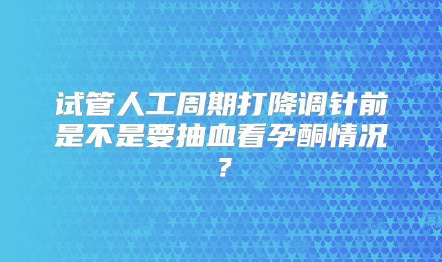 试管人工周期打降调针前是不是要抽血看孕酮情况?