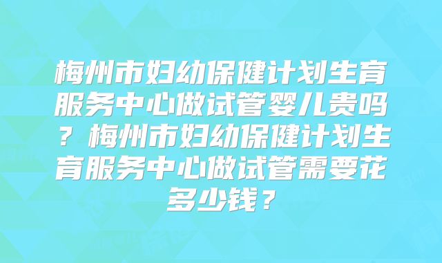 梅州市妇幼保健计划生育服务中心做试管婴儿贵吗?梅州市妇幼保健计划生育服务中心做试管需要花多少钱?