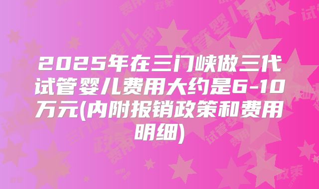 2025年在三门峡做三代试管婴儿费用大约是6-10万元(内附报销政策和费用明细)