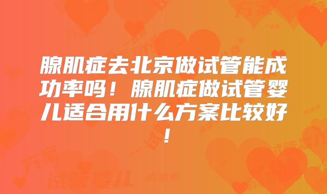 腺肌症去北京做试管能成功率吗!腺肌症做试管婴儿适合用什么方案比较好!