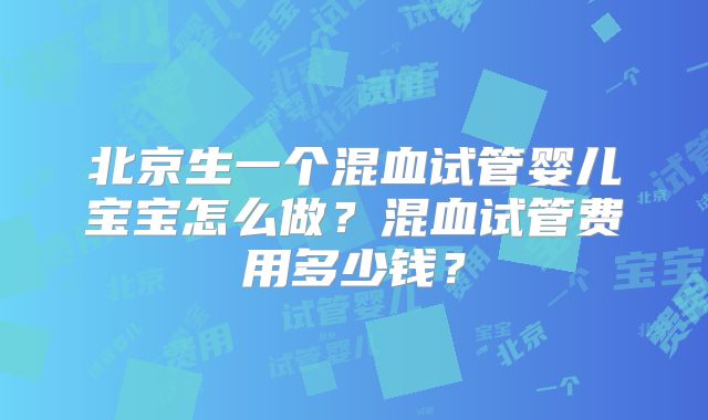 北京生一个混血试管婴儿宝宝怎么做？混血试管费用多少钱？