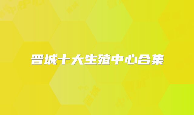 晋城十大生殖中心合集