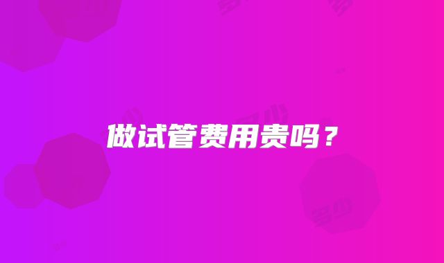 做试管费用贵吗?