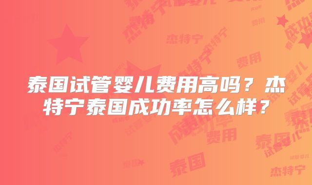 泰国试管婴儿费用高吗？杰特宁泰国成功率怎么样？