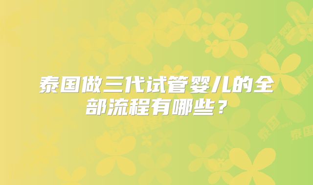 泰国做三代试管婴儿的全部流程有哪些？