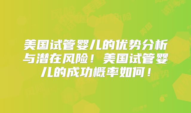 美国试管婴儿的优势分析与潜在风险！美国试管婴儿的成功概率如何！