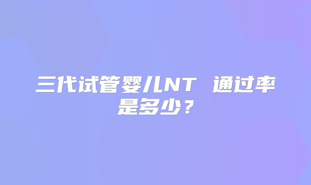 三代试管婴儿NT 通过率是多少？