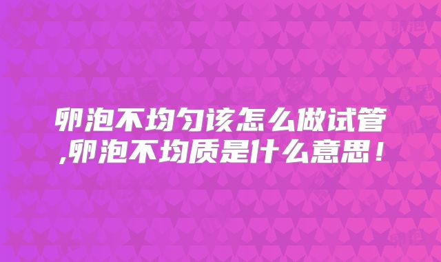 卵泡不均匀该怎么做试管,卵泡不均质是什么意思！