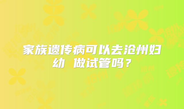 家族遗传病可以去沧州妇幼 做试管吗？