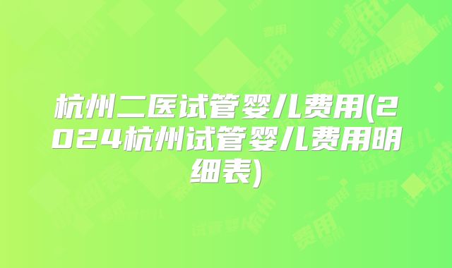 杭州二医试管婴儿费用(2024杭州试管婴儿费用明细表)