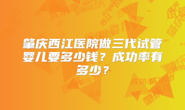 肇庆西江医院做三代试管婴儿要多少钱？成功率有多少？