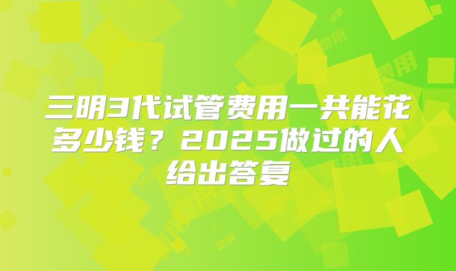 三明3代试管费用一共能花多少钱?2025做过的人给出答复