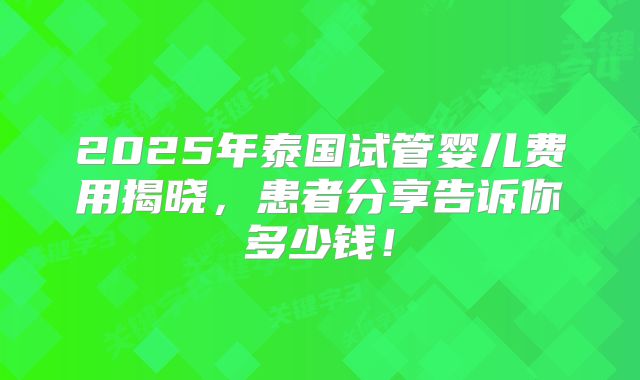 2025年泰国试管婴儿费用揭晓，患者分享告诉你多少钱！