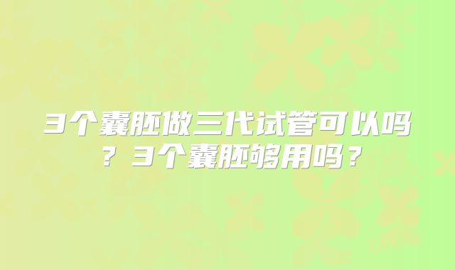 3个囊胚做三代试管可以吗?3个囊胚够用吗?