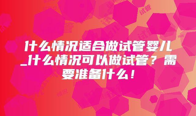 什么情况适合做试管婴儿_什么情况可以做试管?需要准备什么!