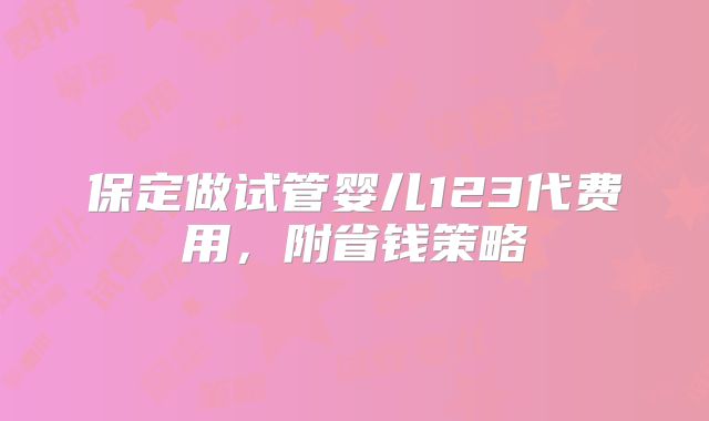 保定做试管婴儿123代费用,附省钱策略