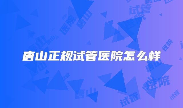 唐山正规试管医院怎么样